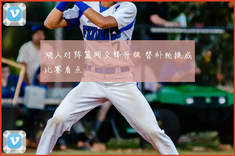湖人对阵篮网交锋升级 替补轮换成比赛看点