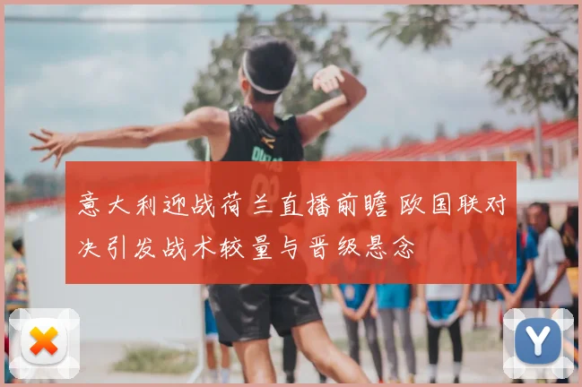 意大利迎战荷兰直播前瞻 欧国联对决引发战术较量与晋级悬念