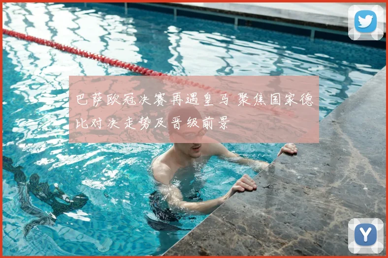 巴萨欧冠决赛再遇皇马 聚焦国家德比对决走势及晋级前景