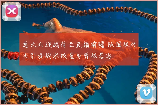 意大利迎战荷兰直播前瞻 欧国联对决引发战术较量与晋级悬念