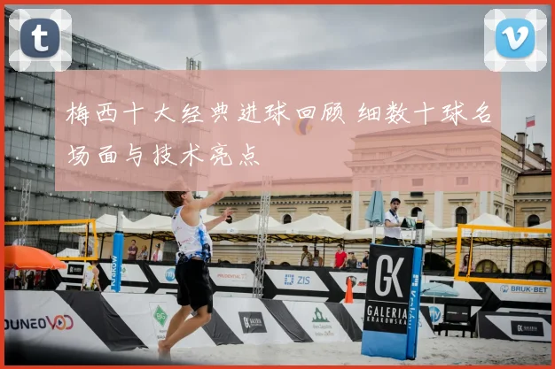 梅西十大经典进球回顾 细数十球名场面与技术亮点