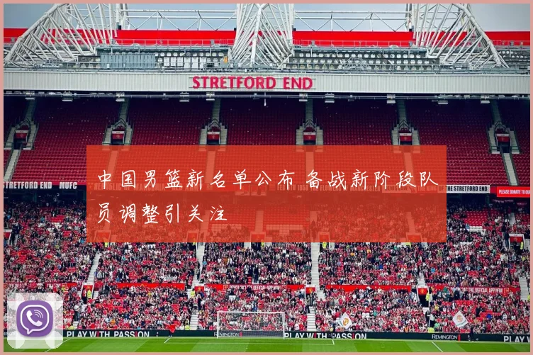 中国男篮新名单公布 备战新阶段队员调整引关注