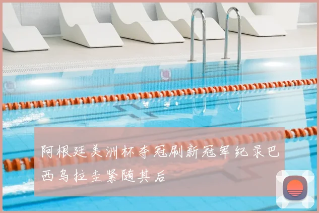 阿根廷美洲杯夺冠刷新冠军纪录巴西乌拉圭紧随其后