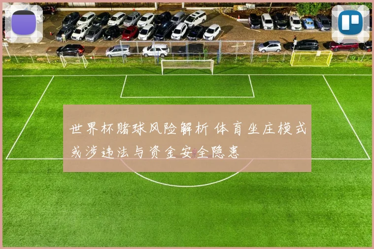 世界杯赌球风险解析 体育坐庄模式或涉违法与资金安全隐患