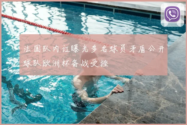 法国队内讧曝光多名球员矛盾公开球队欧洲杯备战受挫