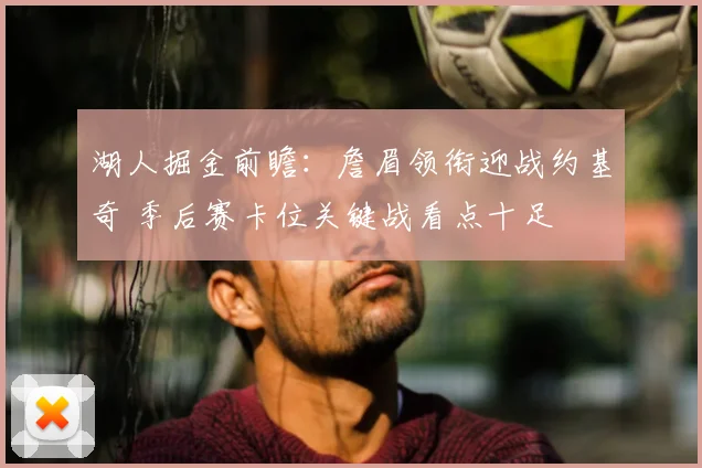 湖人掘金前瞻：詹眉领衔迎战约基奇 季后赛卡位关键战看点十足