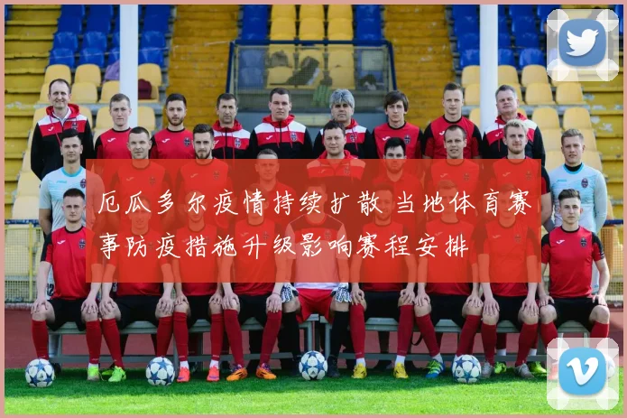 厄瓜多尔疫情持续扩散 当地体育赛事防疫措施升级影响赛程安排