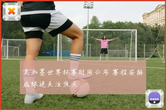 美加墨世界杯赛时间公布 赛程安排成球迷关注焦点