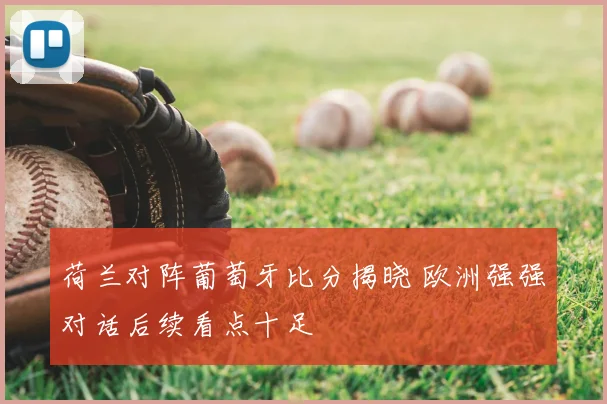 荷兰对阵葡萄牙比分揭晓 欧洲强强对话后续看点十足