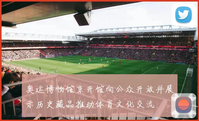 奥运博物馆京开馆向公众开放并展示历史藏品推动体育文化交流