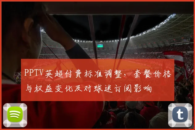 PPTV英超付费标准调整,套餐价格与权益变化及对球迷订阅影响