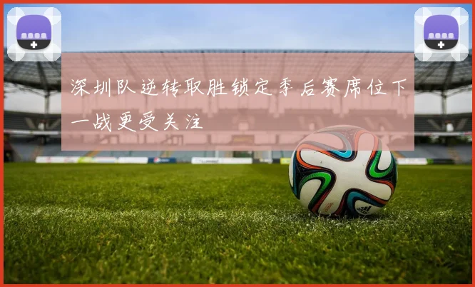 深圳队逆转取胜锁定季后赛席位下一战更受关注