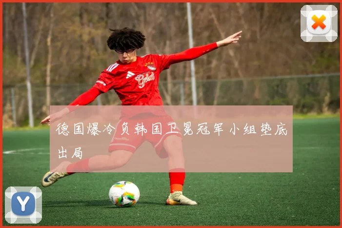 德国爆冷负韩国卫冕冠军小组垫底出局