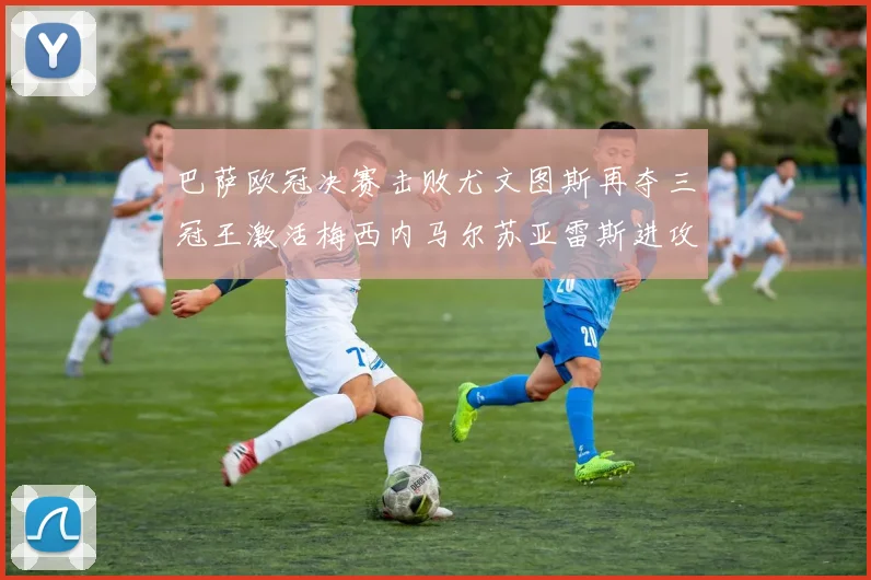 巴萨欧冠决赛击败尤文图斯再夺三冠王激活梅西内马尔苏亚雷斯进攻体系