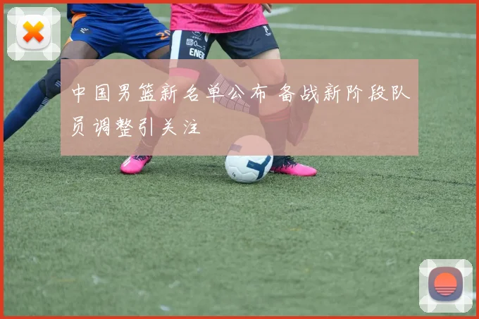 中国男篮新名单公布 备战新阶段队员调整引关注