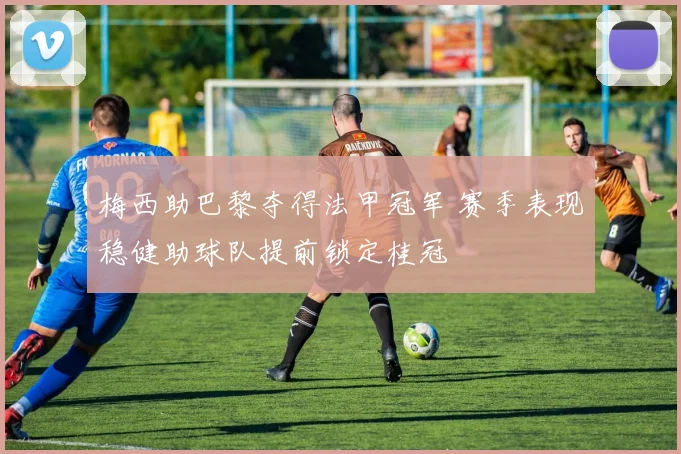 梅西助巴黎夺得法甲冠军 赛季表现稳健助球队提前锁定桂冠