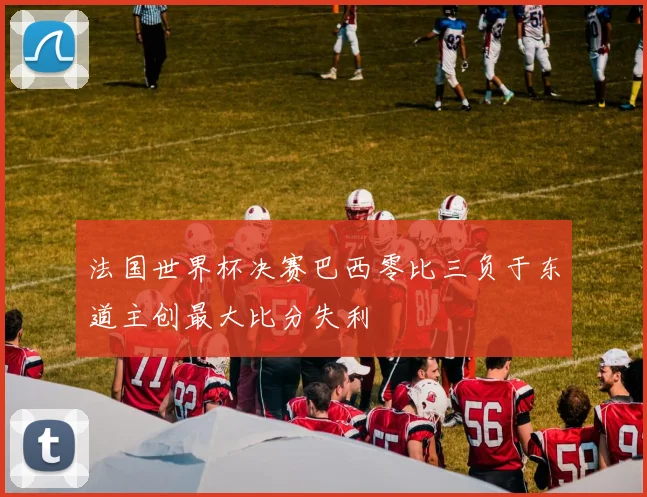 法国世界杯决赛巴西零比三负于东道主创最大比分失利