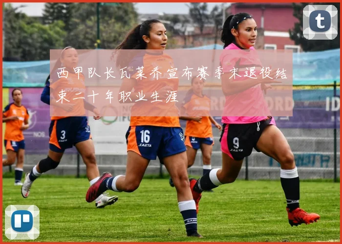 西甲队长瓦莱乔宣布赛季末退役结束二十年职业生涯