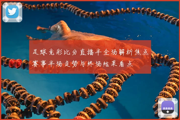 足球竞彩比分直播半全场解析焦点赛事半场走势与终场结果看点