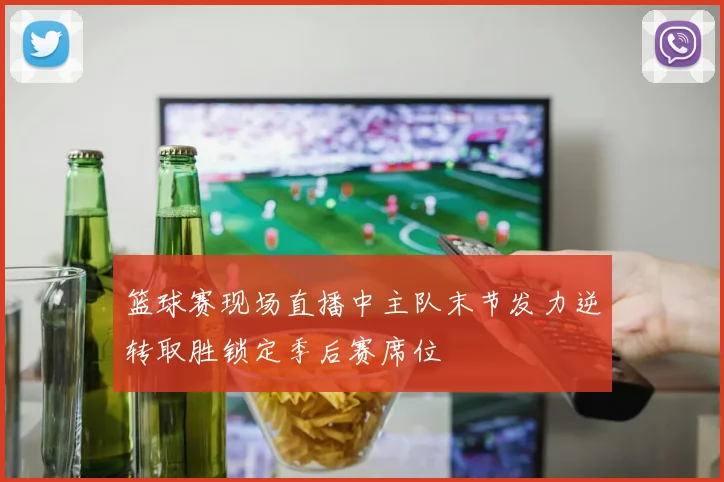 篮球赛现场直播中主队末节发力逆转取胜锁定季后赛席位