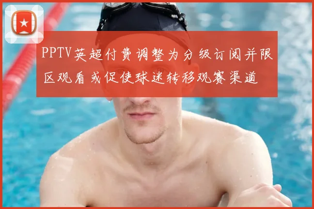 PPTV英超付费调整为分级订阅并限区观看或促使球迷转移观赛渠道