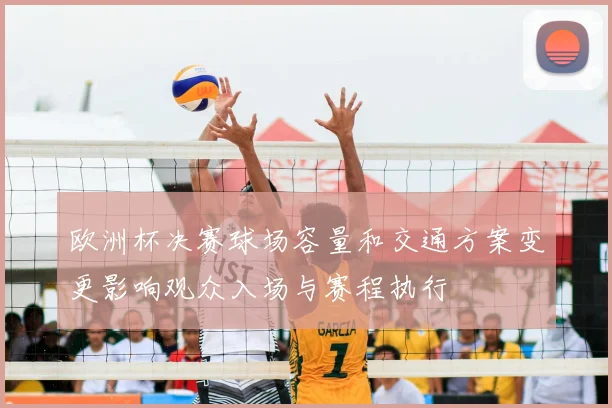 欧洲杯决赛球场容量和交通方案变更影响观众入场与赛程执行