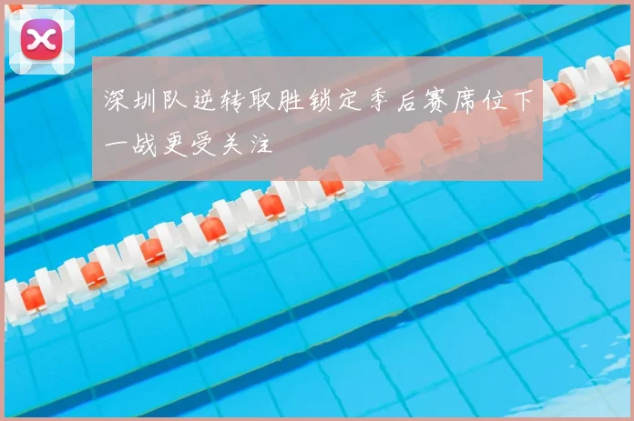深圳队逆转取胜锁定季后赛席位下一战更受关注