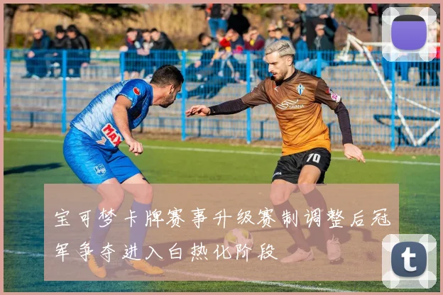 宝可梦卡牌赛事升级赛制调整后冠军争夺进入白热化阶段