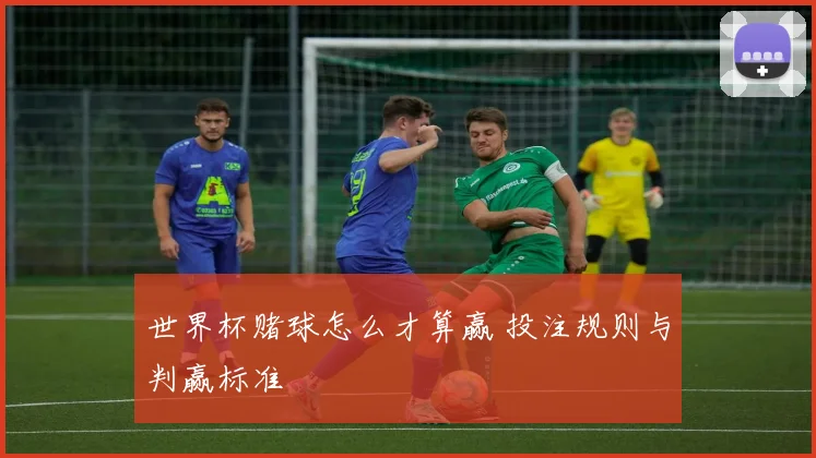 世界杯赌球怎么才算赢 投注规则与判赢标准