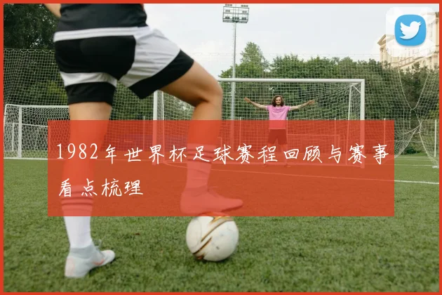 1982年世界杯足球赛程回顾与赛事看点梳理