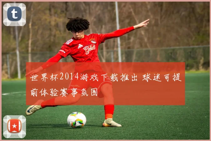世界杯2014游戏下载推出 球迷可提前体验赛事氛围