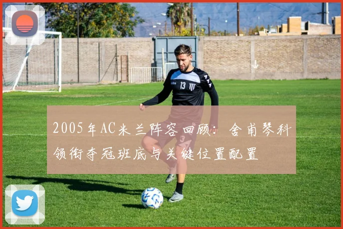 2005年AC米兰阵容回顾：舍甫琴科领衔夺冠班底与关键位置配置