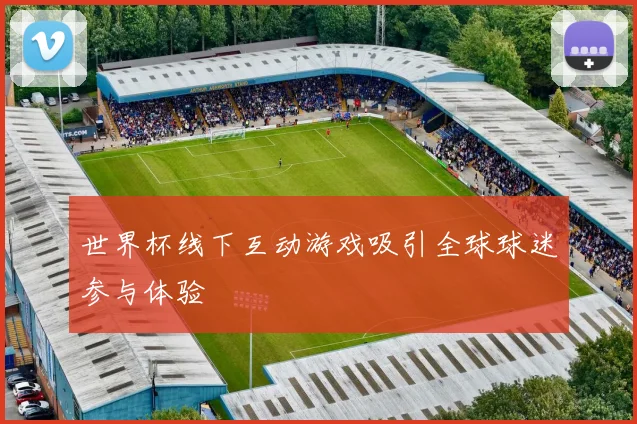 世界杯线下互动游戏吸引全球球迷参与体验