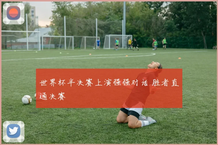 世界杯半决赛上演强强对话 胜者直通决赛