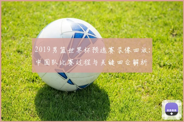 2019男篮世界杯预选赛录像回放：中国队比赛过程与关键回合解析