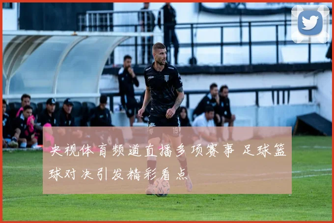 央视体育频道直播多项赛事 足球篮球对决引发精彩看点