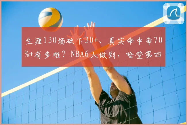 生涯130场砍下30+、真实命中率70%+有多难?NBA6人做到,哈登第四