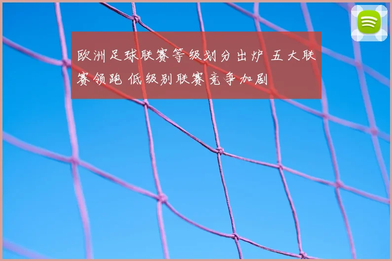 欧洲足球联赛等级划分出炉 五大联赛领跑 低级别联赛竞争加剧