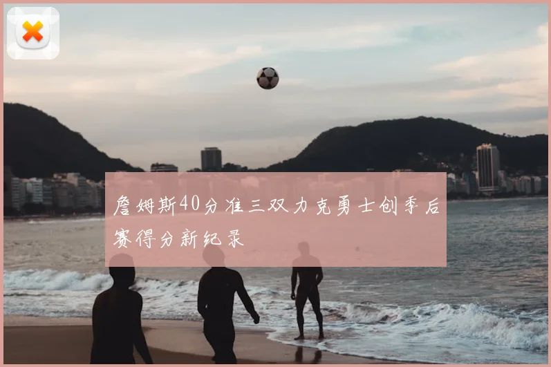 詹姆斯40分准三双力克勇士创季后赛得分新纪录