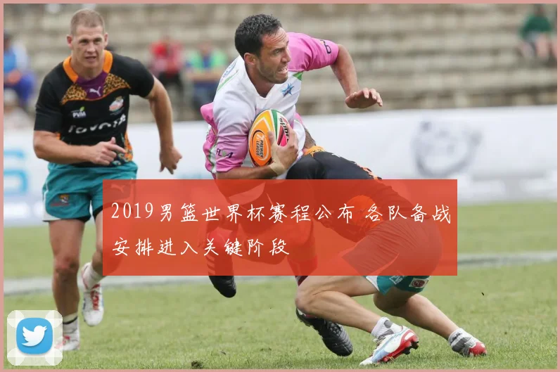 2019男篮世界杯赛程公布 各队备战安排进入关键阶段
