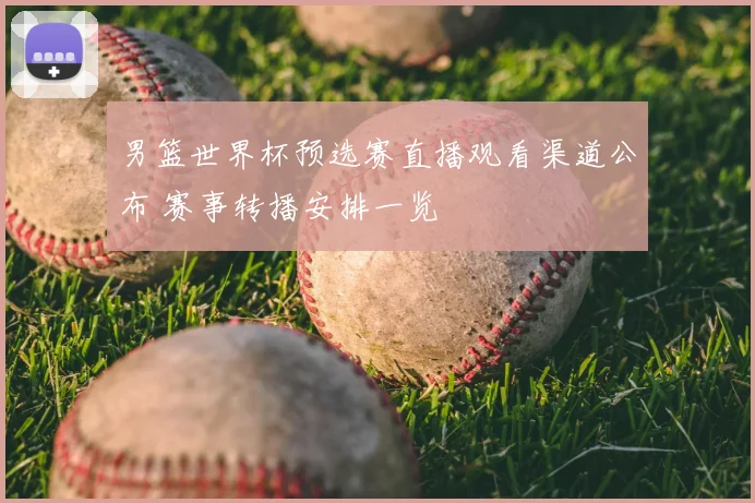 男篮世界杯预选赛直播观看渠道公布 赛事转播安排一览