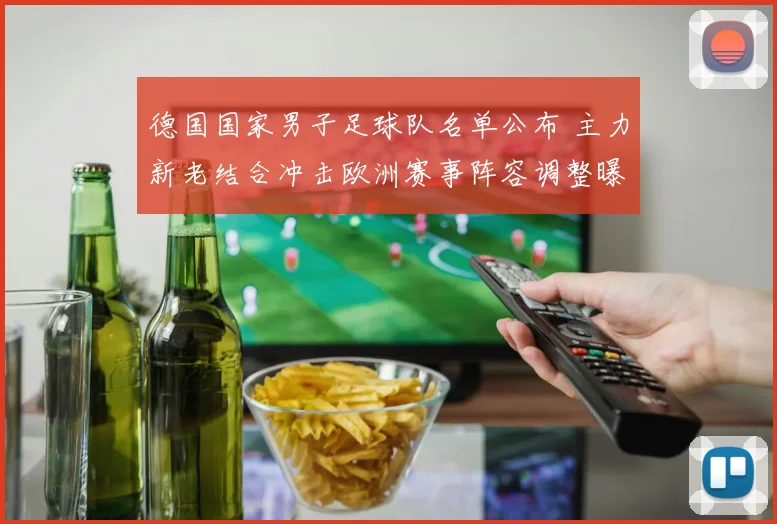 德国国家男子足球队名单公布 主力新老结合冲击欧洲赛事阵容调整曝光