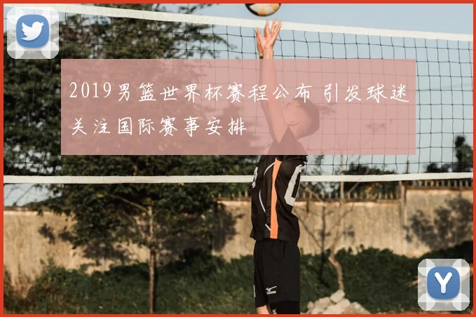 2019男篮世界杯赛程公布 引发球迷关注国际赛事安排