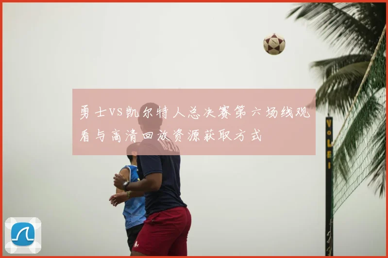 勇士vs凯尔特人总决赛第六场线观看与高清回放资源获取方式