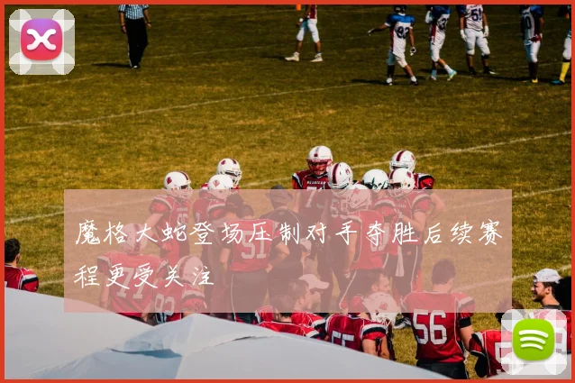 魔格大蛇登场压制对手夺胜后续赛程更受关注
