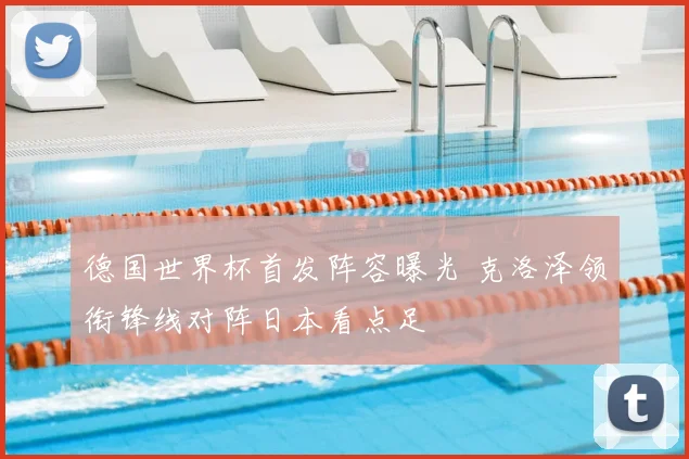 德国世界杯首发阵容曝光 克洛泽领衔锋线对阵日本看点足