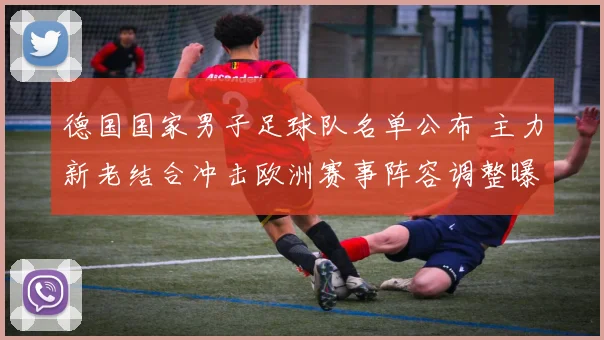 德国国家男子足球队名单公布 主力新老结合冲击欧洲赛事阵容调整曝光