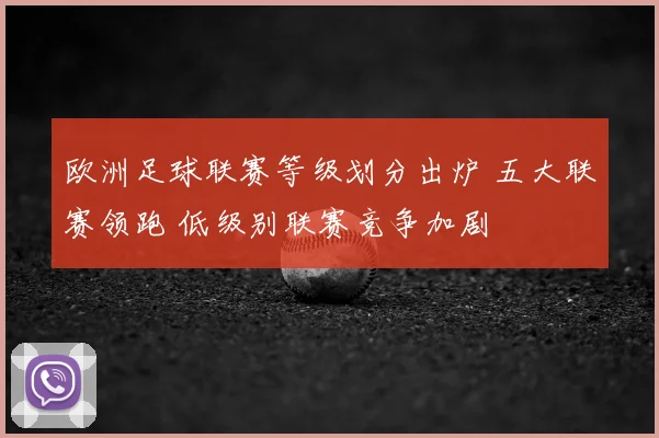 欧洲足球联赛等级划分出炉 五大联赛领跑 低级别联赛竞争加剧