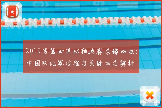 2019男篮世界杯预选赛录像回放:中国队比赛过程与关键回合解析