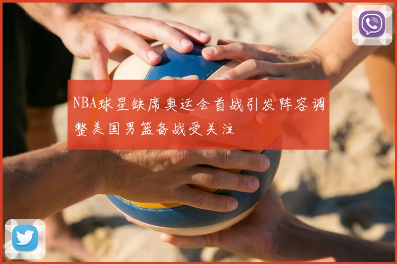 NBA球星缺席奥运会首战引发阵容调整美国男篮备战受关注